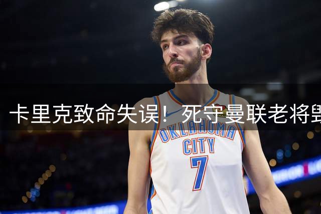 卡里克致命失误！死守曼联老将毁红魔！7000 万天才彻底被埋没